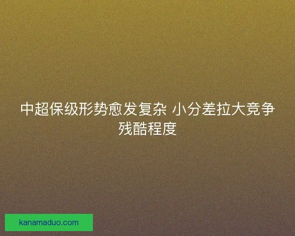 中超保级形势愈发复杂 小分差拉大竞争残酷程度