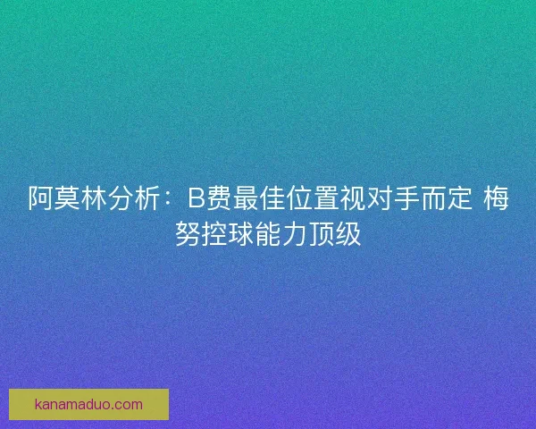 阿莫林分析：B费最佳位置视对手而定 梅努控球能力顶级