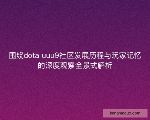 围绕dota uuu9社区发展历程与玩家记忆的深度观察全景式解析