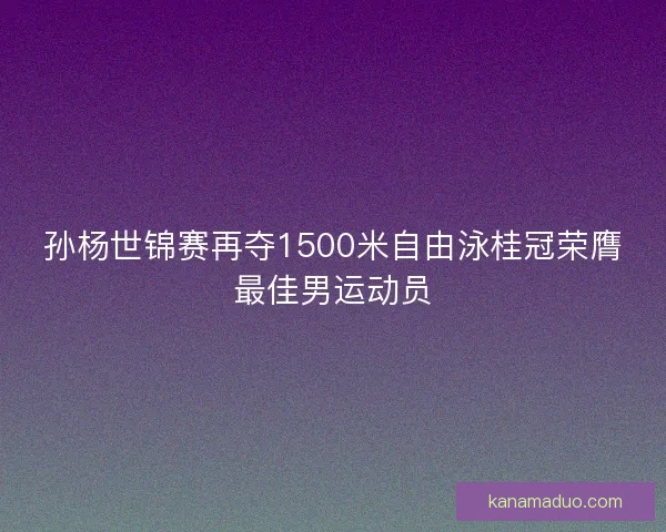 孙杨世锦赛再夺1500米自由泳桂冠荣膺最佳男运动员