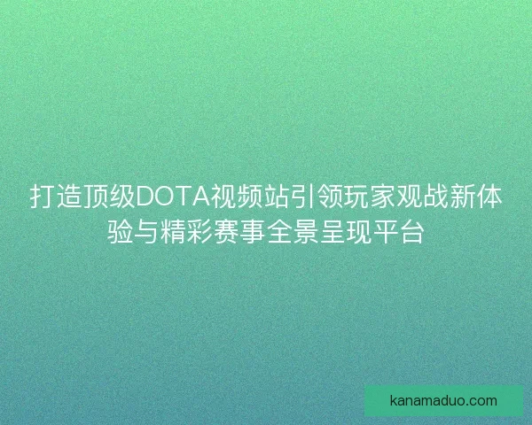 打造顶级DOTA视频站引领玩家观战新体验与精彩赛事全景呈现平台