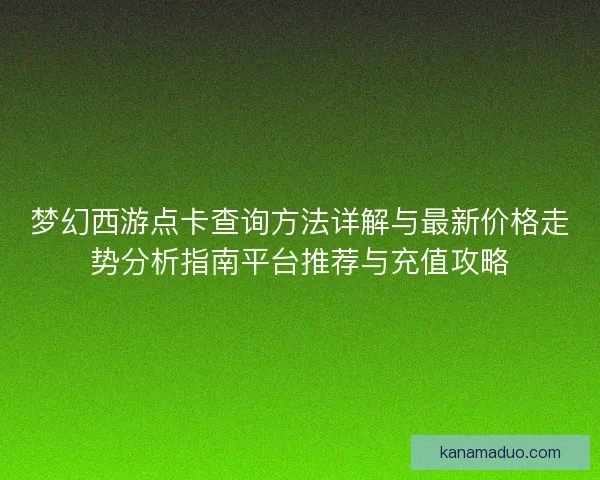 梦幻西游点卡查询方法详解与最新价格走势分析指南平台推荐与充值攻略