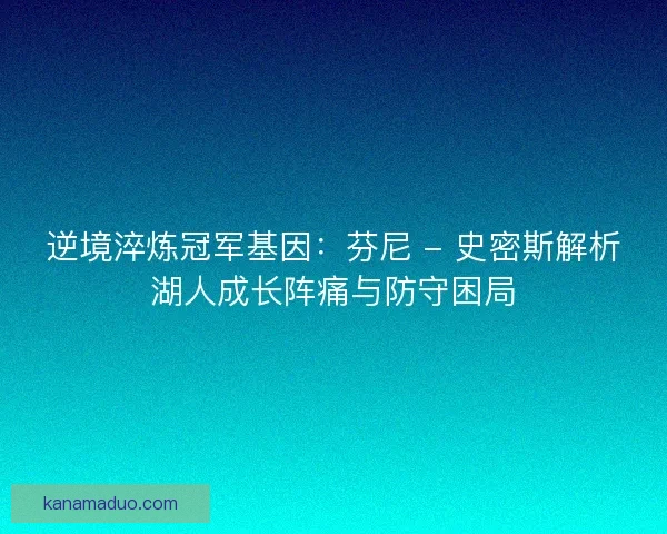 逆境淬炼冠军基因：芬尼 - 史密斯解析湖人成长阵痛与防守困局