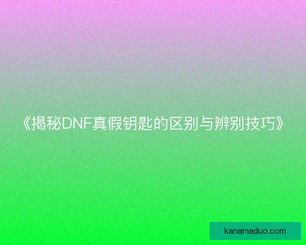 《揭秘DNF真假钥匙的区别与辨别技巧》