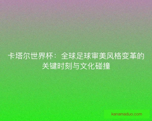 卡塔尔世界杯：全球足球审美风格变革的关键时刻与文化碰撞
