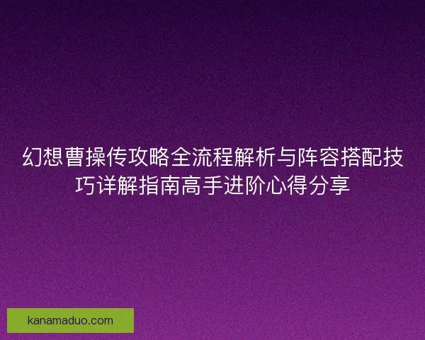 幻想曹操传攻略全流程解析与阵容搭配技巧详解指南高手进阶心得分享