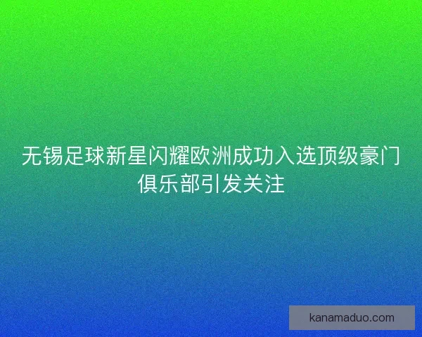 无锡足球新星闪耀欧洲成功入选顶级豪门俱乐部引发关注