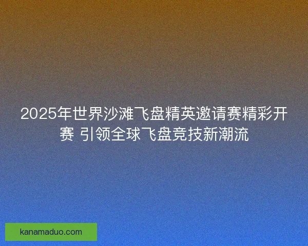 2025年世界沙滩飞盘精英邀请赛精彩开赛 引领全球飞盘竞技新潮流