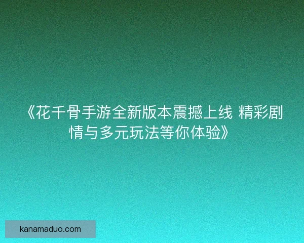 《花千骨手游全新版本震撼上线 精彩剧情与多元玩法等你体验》