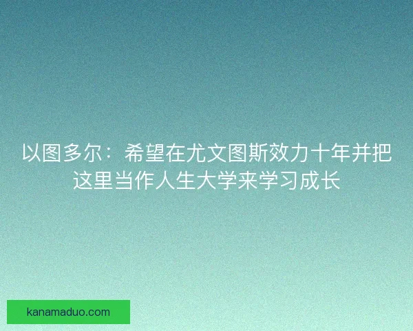 以图多尔：希望在尤文图斯效力十年并把这里当作人生大学来学习成长