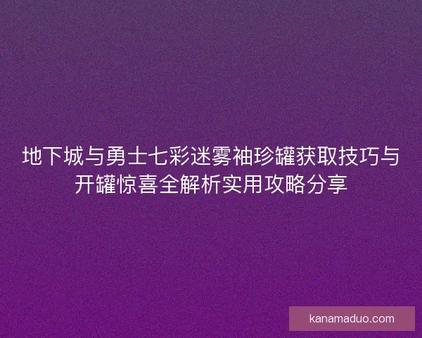 地下城与勇士七彩迷雾袖珍罐获取技巧与开罐惊喜全解析实用攻略分享