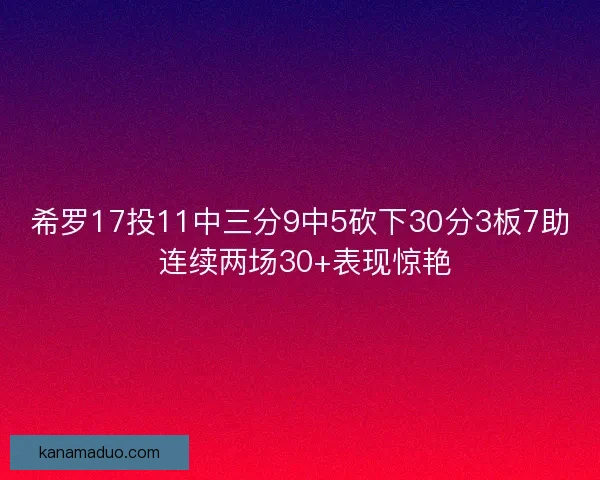 希罗17投11中三分9中5砍下30分3板7助 连续两场30+表现惊艳