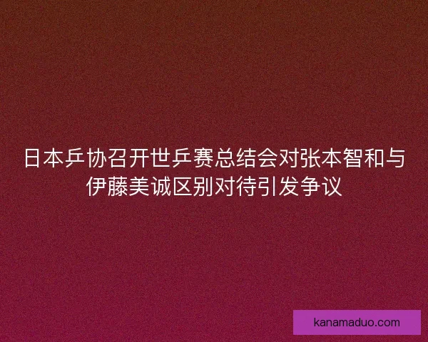 日本乒协召开世乒赛总结会对张本智和与伊藤美诚区别对待引发争议