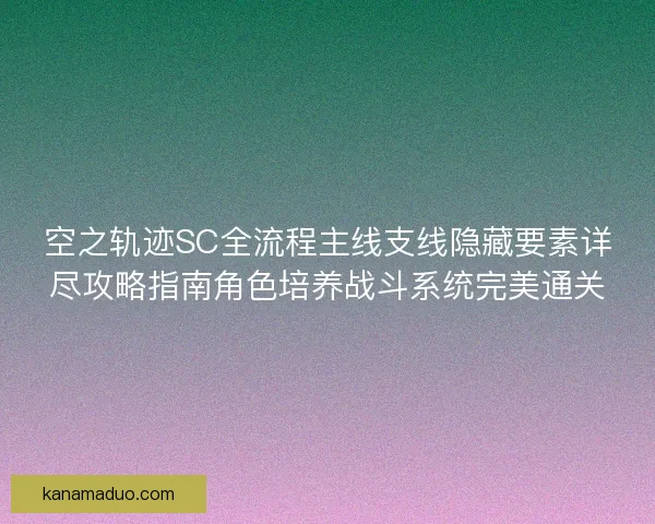 空之轨迹SC全流程主线支线隐藏要素详尽攻略指南角色培养战斗系统完美通关