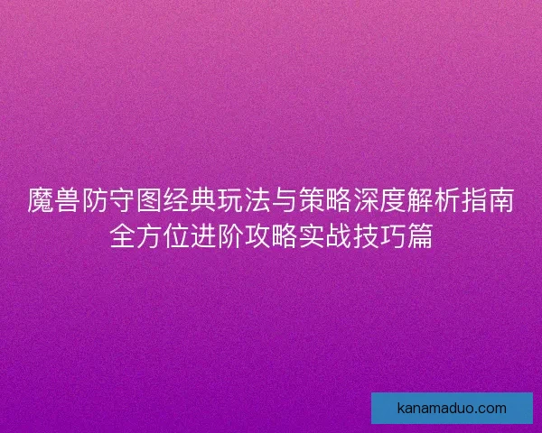 魔兽防守图经典玩法与策略深度解析指南全方位进阶攻略实战技巧篇