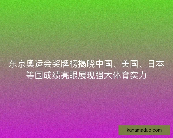 东京奥运会奖牌榜揭晓中国、美国、日本等国成绩亮眼展现强大体育实力