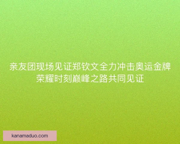 亲友团现场见证郑钦文全力冲击奥运金牌荣耀时刻巅峰之路共同见证