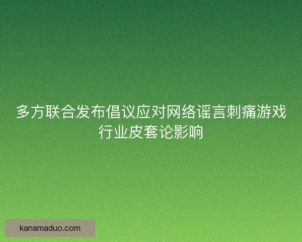 多方联合发布倡议应对网络谣言刺痛游戏行业皮套论影响