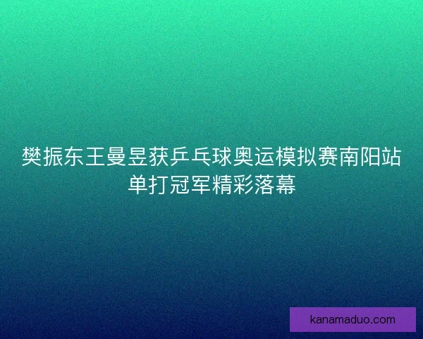 樊振东王曼昱获乒乓球奥运模拟赛南阳站单打冠军精彩落幕