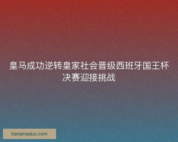 皇马成功逆转皇家社会晋级西班牙国王杯决赛迎接挑战