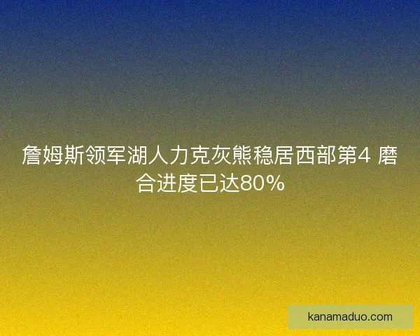詹姆斯领军湖人力克灰熊稳居西部第4 磨合进度已达80%
