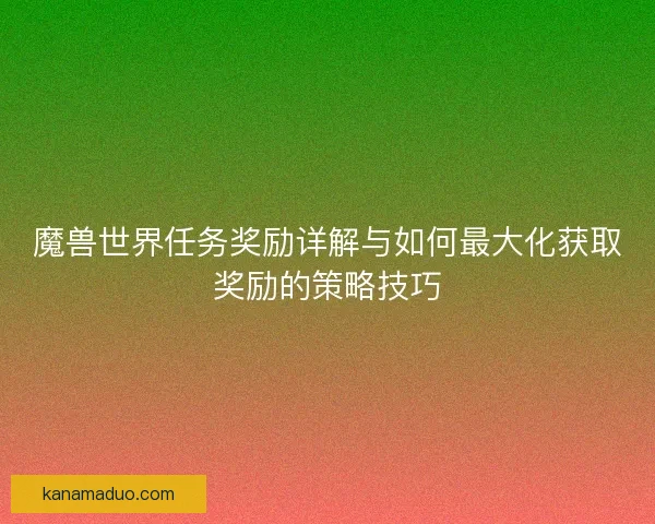 魔兽世界任务奖励详解与如何最大化获取奖励的策略技巧