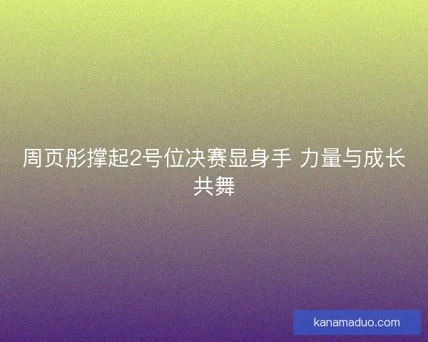 周页彤撑起2号位决赛显身手 力量与成长共舞