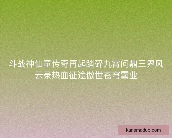 斗战神仙童传奇再起踏碎九霄问鼎三界风云录热血征途傲世苍穹霸业