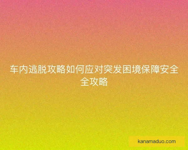 车内逃脱攻略如何应对突发困境保障安全全攻略