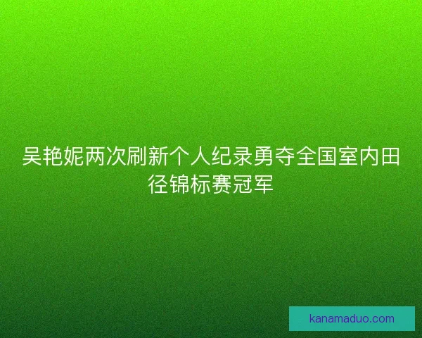 吴艳妮两次刷新个人纪录勇夺全国室内田径锦标赛冠军
