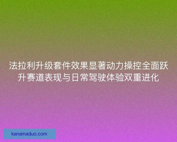法拉利升级套件效果显著动力操控全面跃升赛道表现与日常驾驶体验双重进化