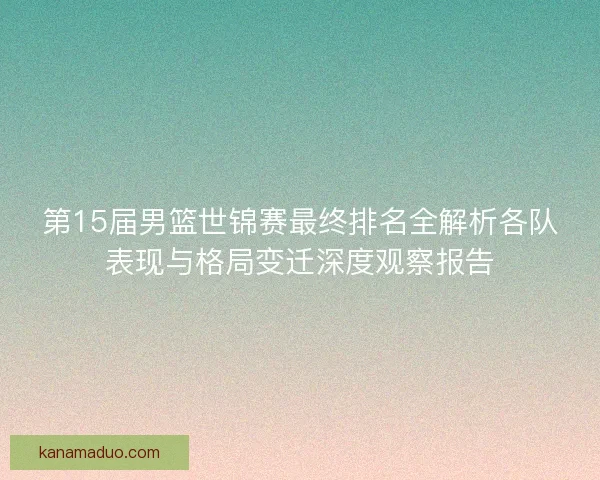 第15届男篮世锦赛最终排名全解析各队表现与格局变迁深度观察报告 第15届男篮世锦赛最终排名全解析各队表现与格局变迁深度观察报告