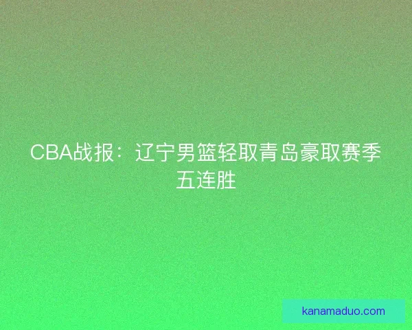 CBA战报：辽宁男篮轻取青岛豪取赛季五连胜