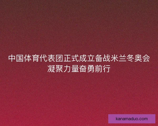 中国体育代表团正式成立备战米兰冬奥会凝聚力量奋勇前行