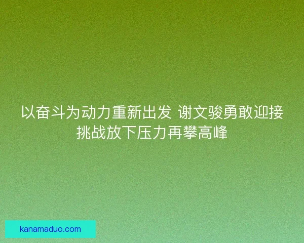 以奋斗为动力重新出发 谢文骏勇敢迎接挑战放下压力再攀高峰 以奋斗为动力重新出发 谢文骏勇敢迎接挑战放下压力再攀高峰