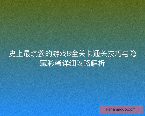 史上最坑爹的游戏8全关卡通关技巧与隐藏彩蛋详细攻略解析