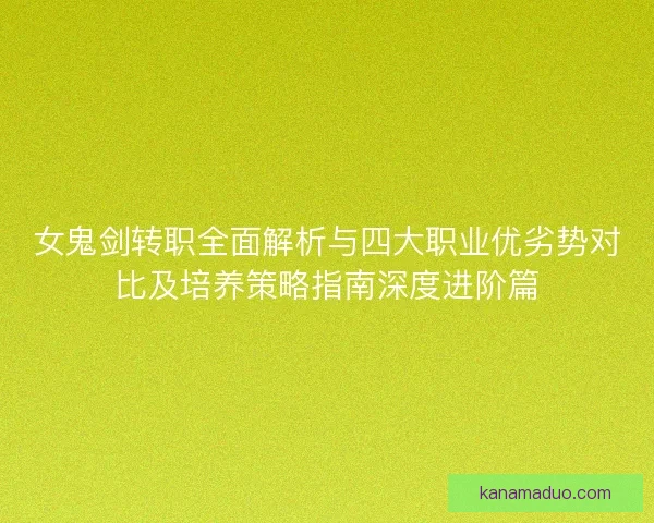 女鬼剑转职全面解析与四大职业优劣势对比及培养策略指南深度进阶篇