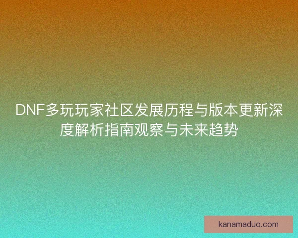 DNF多玩玩家社区发展历程与版本更新深度解析指南观察与未来趋势