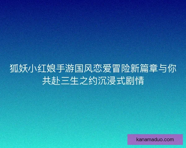 狐妖小红娘手游国风恋爱冒险新篇章与你共赴三生之约沉浸式剧情