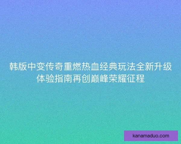 韩版中变传奇重燃热血经典玩法全新升级体验指南再创巅峰荣耀征程