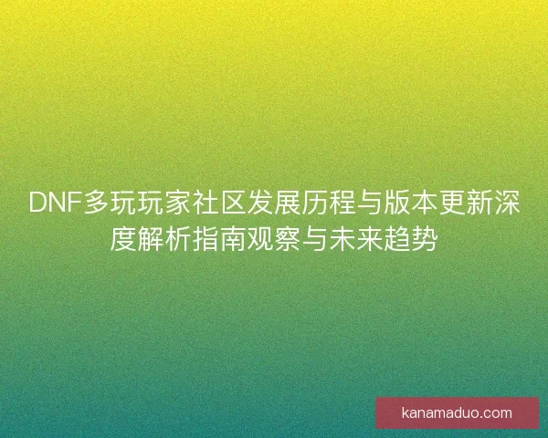 DNF多玩玩家社区发展历程与版本更新深度解析指南观察与未来趋势