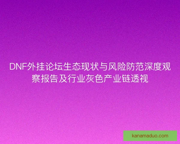 DNF外挂论坛生态现状与风险防范深度观察报告及行业灰色产业链透视