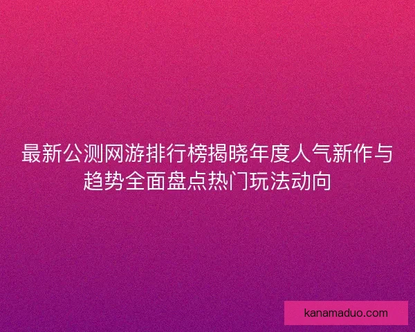 最新公测网游排行榜揭晓年度人气新作与趋势全面盘点热门玩法动向