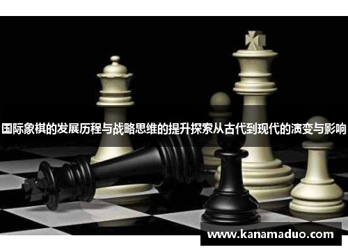 国际象棋的发展历程与战略思维的提升探索从古代到现代的演变与影响